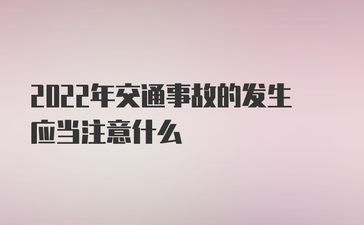 2022年交通事故的发生应当注意什么