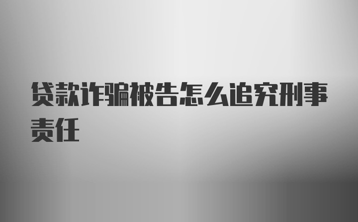 贷款诈骗被告怎么追究刑事责任