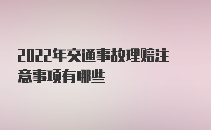 2022年交通事故理赔注意事项有哪些