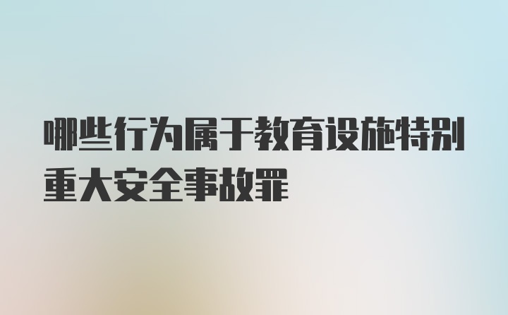 哪些行为属于教育设施特别重大安全事故罪