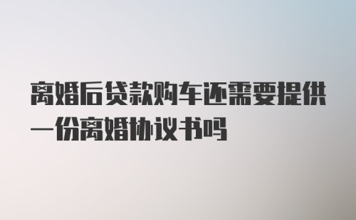 离婚后贷款购车还需要提供一份离婚协议书吗