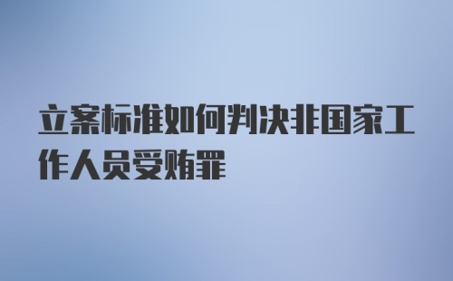 立案标准如何判决非国家工作人员受贿罪