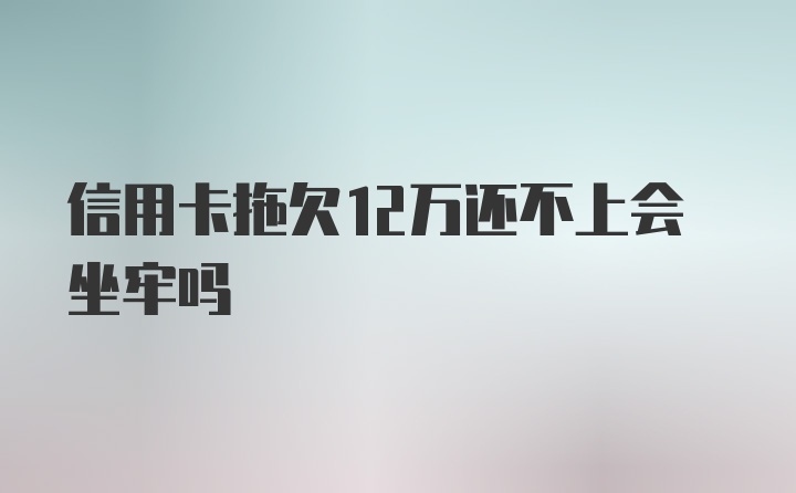 信用卡拖欠12万还不上会坐牢吗