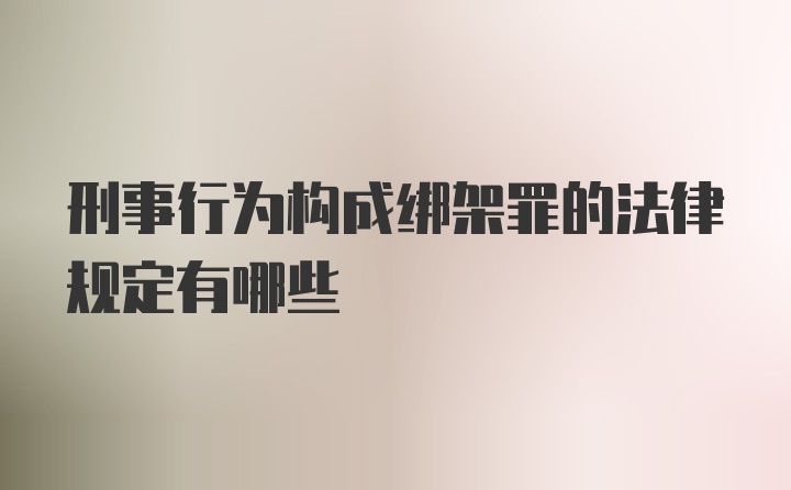 刑事行为构成绑架罪的法律规定有哪些