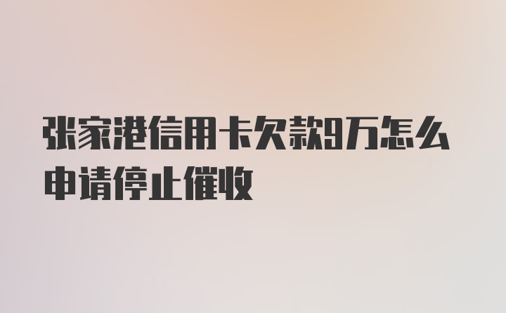 张家港信用卡欠款9万怎么申请停止催收