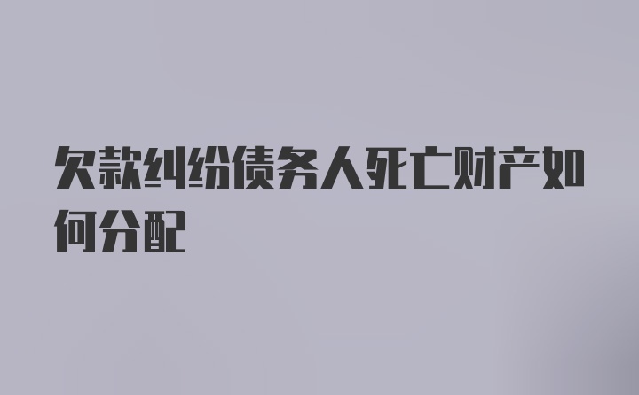 欠款纠纷债务人死亡财产如何分配