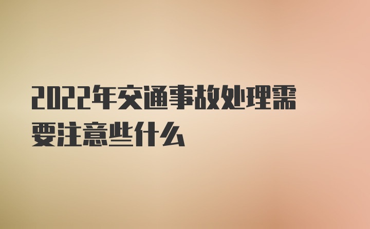 2022年交通事故处理需要注意些什么