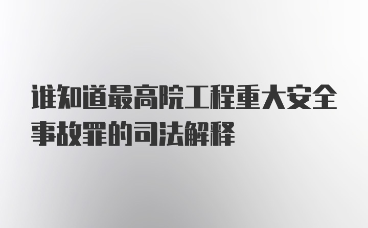 谁知道最高院工程重大安全事故罪的司法解释