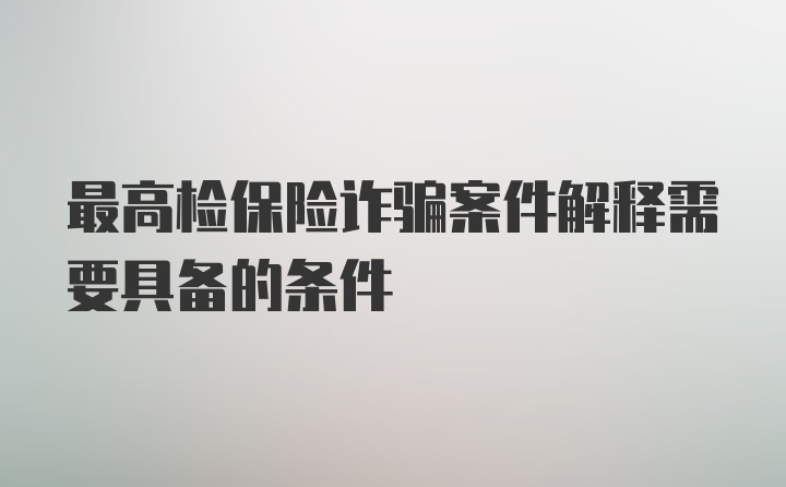 最高检保险诈骗案件解释需要具备的条件