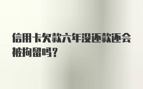 信用卡欠款六年没还款还会被拘留吗?