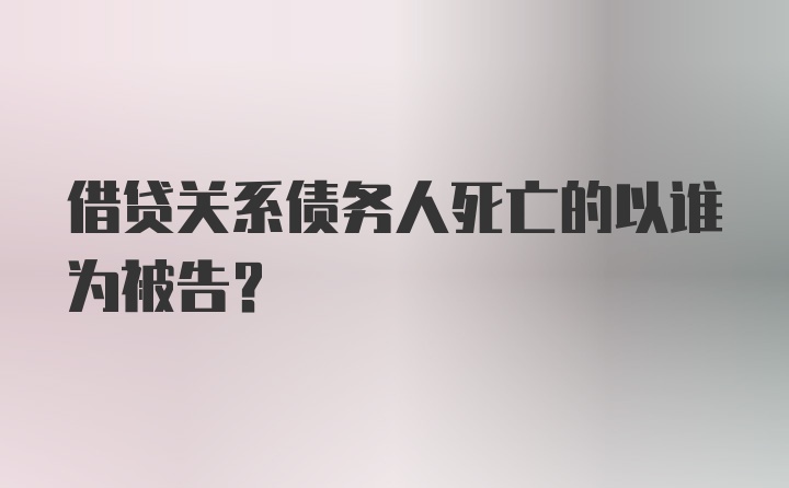 借贷关系债务人死亡的以谁为被告？