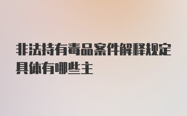 非法持有毒品案件解释规定具体有哪些主