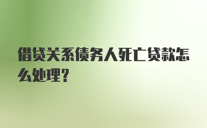 借贷关系债务人死亡贷款怎么处理？