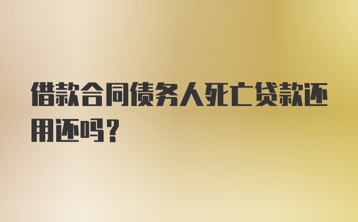 借款合同债务人死亡贷款还用还吗？