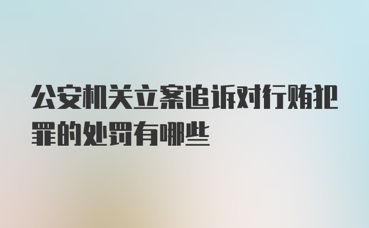 公安机关立案追诉对行贿犯罪的处罚有哪些