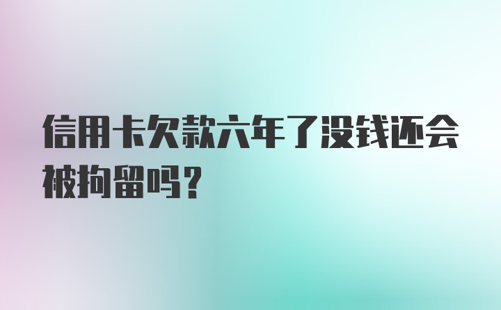 信用卡欠款六年了没钱还会被拘留吗？