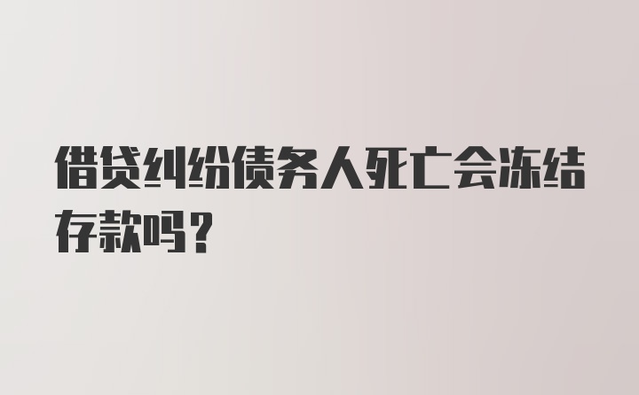 借贷纠纷债务人死亡会冻结存款吗？