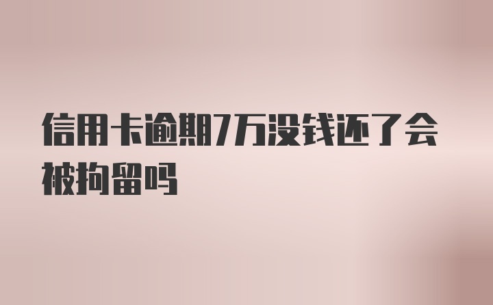 信用卡逾期7万没钱还了会被拘留吗