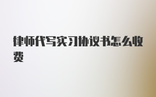 律师代写实习协议书怎么收费