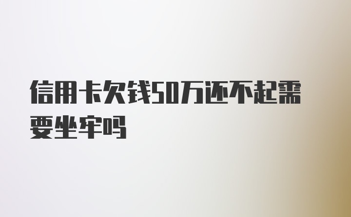 信用卡欠钱50万还不起需要坐牢吗