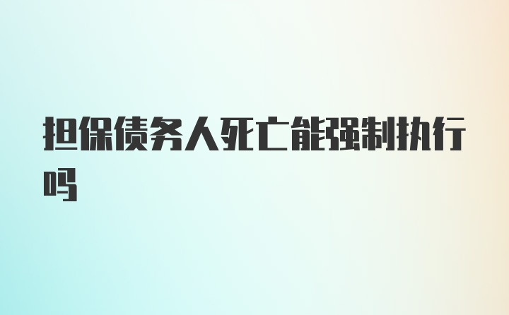 担保债务人死亡能强制执行吗