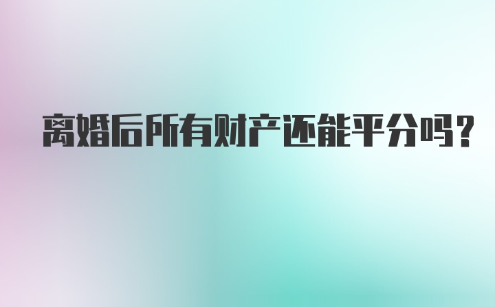 离婚后所有财产还能平分吗？