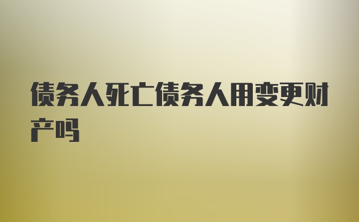 债务人死亡债务人用变更财产吗