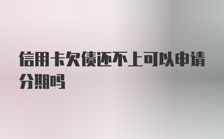 信用卡欠债还不上可以申请分期吗