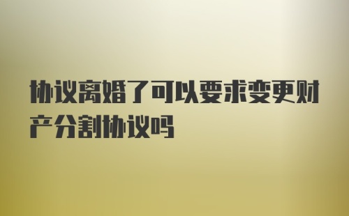 协议离婚了可以要求变更财产分割协议吗