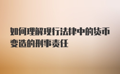 如何理解现行法律中的货币变造的刑事责任