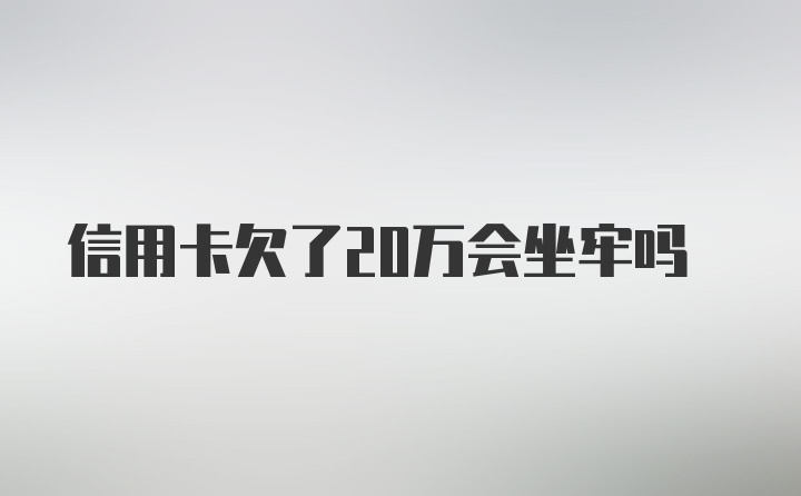 信用卡欠了20万会坐牢吗