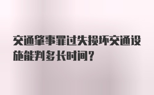 交通肇事罪过失损坏交通设施能判多长时间？