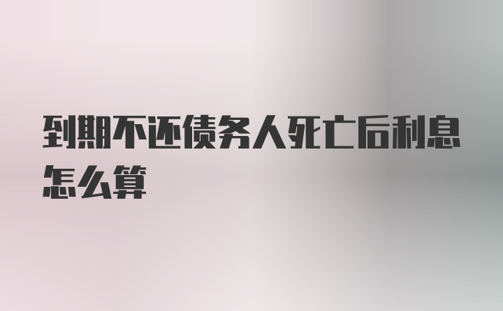 到期不还债务人死亡后利息怎么算