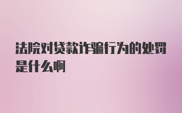 法院对贷款诈骗行为的处罚是什么啊