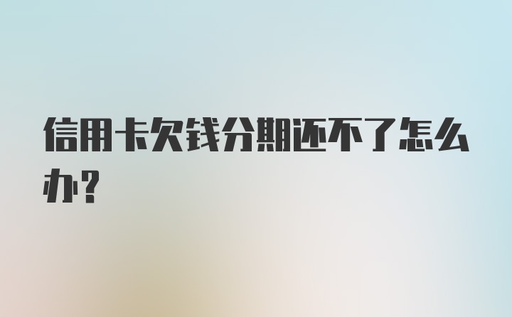 信用卡欠钱分期还不了怎么办？