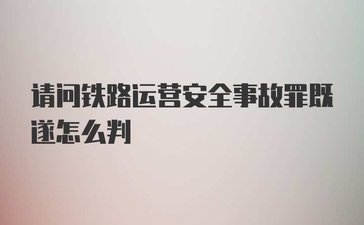 请问铁路运营安全事故罪既遂怎么判