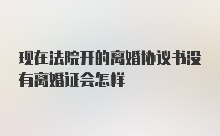 现在法院开的离婚协议书没有离婚证会怎样