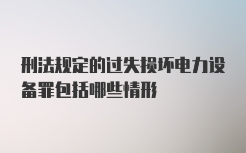 刑法规定的过失损坏电力设备罪包括哪些情形