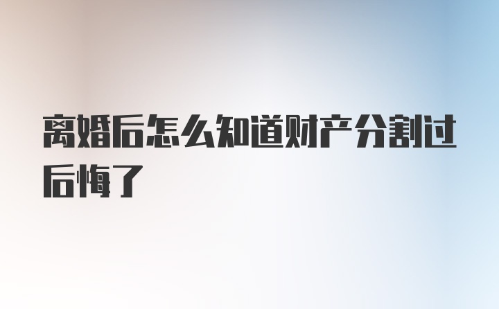 离婚后怎么知道财产分割过后悔了