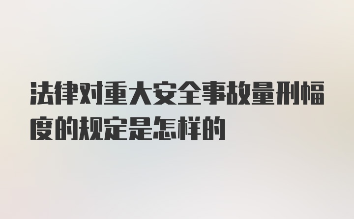 法律对重大安全事故量刑幅度的规定是怎样的