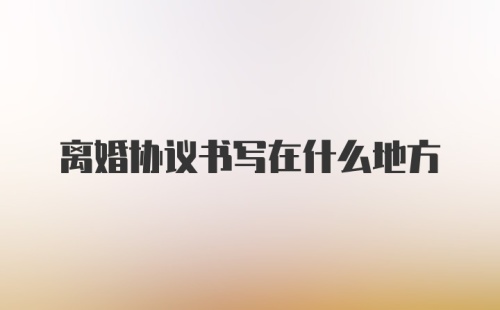 离婚协议书写在什么地方