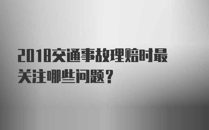 2018交通事故理赔时最关注哪些问题？