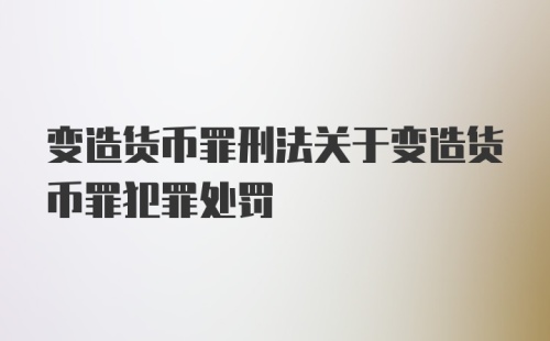 变造货币罪刑法关于变造货币罪犯罪处罚