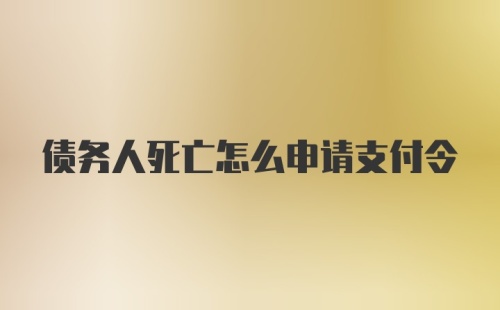 债务人死亡怎么申请支付令