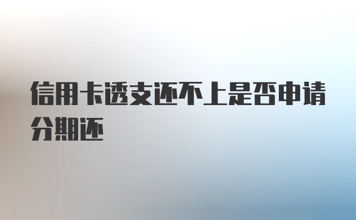 信用卡透支还不上是否申请分期还