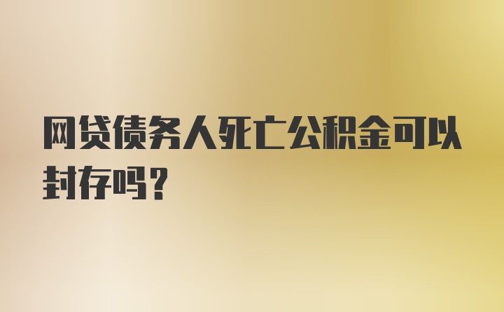 网贷债务人死亡公积金可以封存吗？