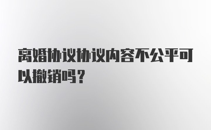 离婚协议协议内容不公平可以撤销吗?