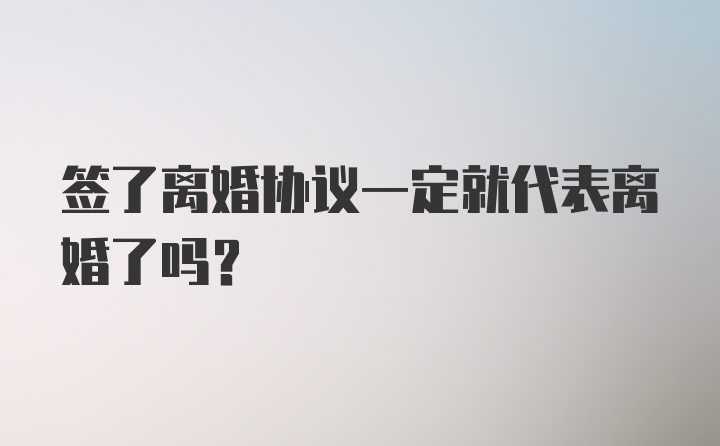 签了离婚协议一定就代表离婚了吗？