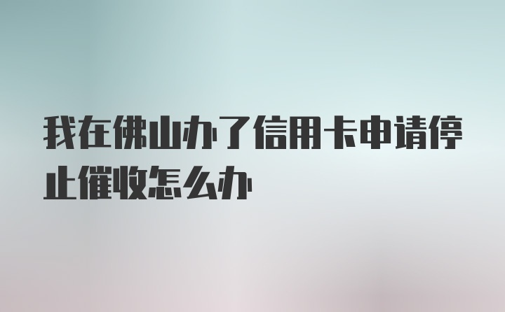 我在佛山办了信用卡申请停止催收怎么办