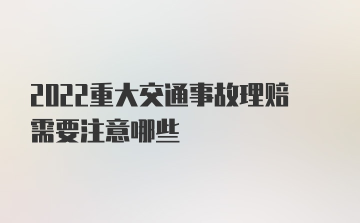 2022重大交通事故理赔需要注意哪些